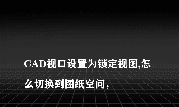 
CAD视口设置为锁定视图,怎么切换到图纸空间，
