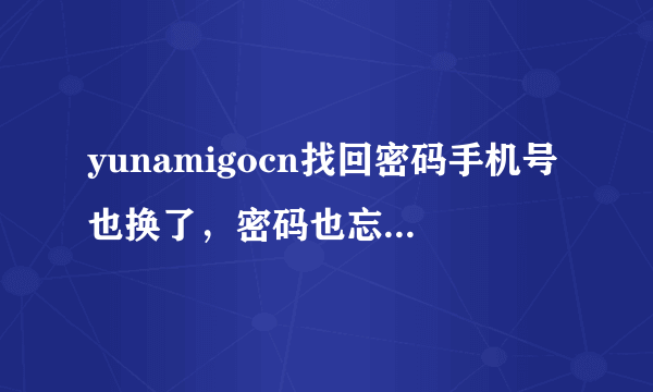 yunamigocn找回密码手机号也换了，密码也忘了，这个这个怎么整，还有金立手机怎么刷机，为什么