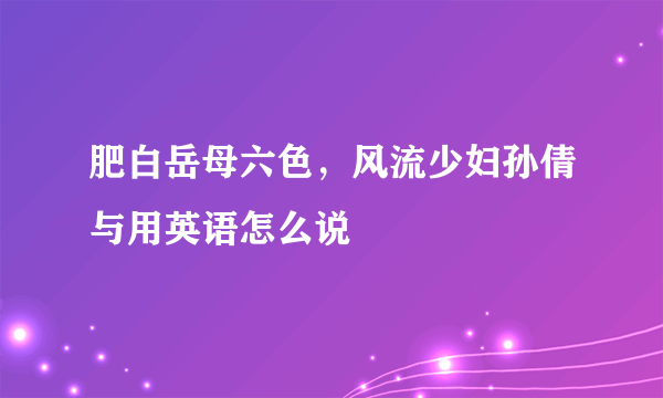 肥白岳母六色，风流少妇孙倩与用英语怎么说