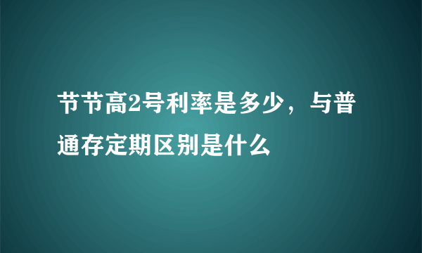 节节高2号利率是多少，与普通存定期区别是什么