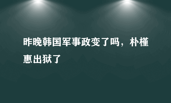 昨晚韩国军事政变了吗，朴槿惠出狱了