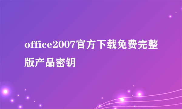 office2007官方下载免费完整版产品密钥