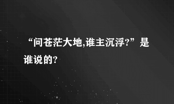 “问苍茫大地,谁主沉浮?”是谁说的?