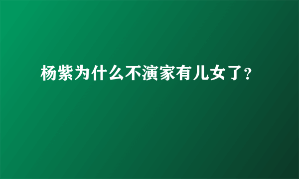 杨紫为什么不演家有儿女了？