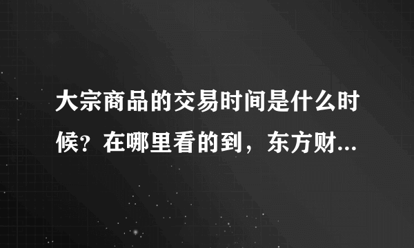 大宗商品的交易时间是什么时候？在哪里看的到，东方财富网哪里有啊？