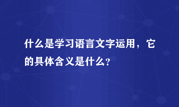 什么是学习语言文字运用，它的具体含义是什么？