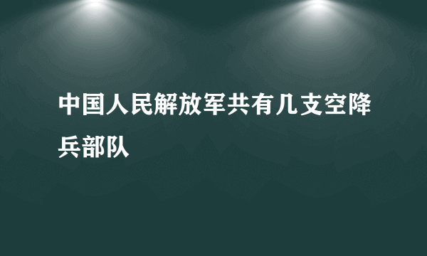 中国人民解放军共有几支空降兵部队