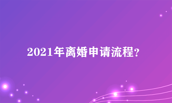 2021年离婚申请流程？