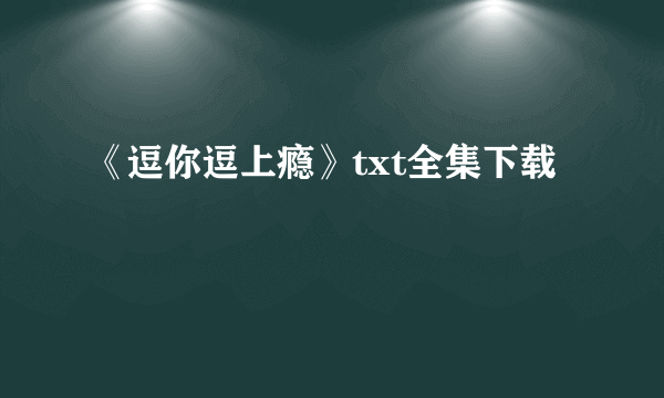 《逗你逗上瘾》txt全集下载