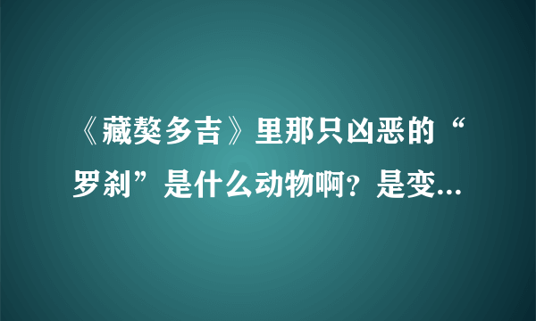 《藏獒多吉》里那只凶恶的“罗刹”是什么动物啊？是变异的藏獒吗?还是神话的动物？...