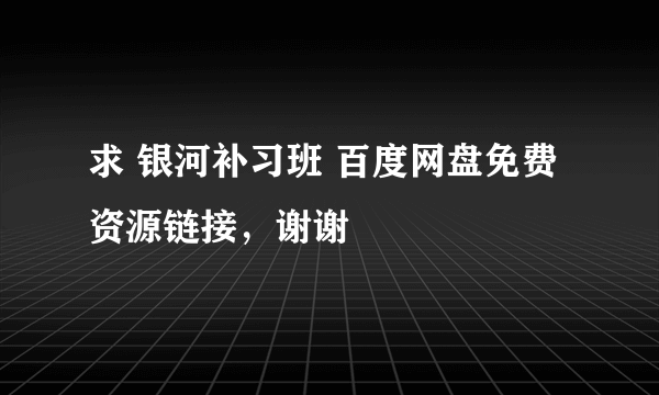 求 银河补习班 百度网盘免费资源链接，谢谢