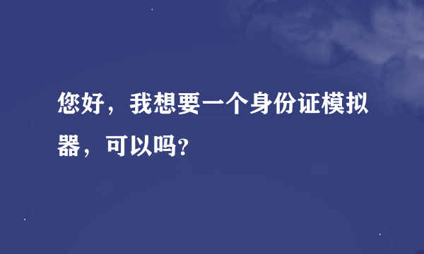 您好，我想要一个身份证模拟器，可以吗？