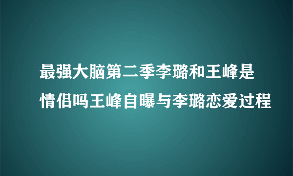 最强大脑第二季李璐和王峰是情侣吗王峰自曝与李璐恋爱过程