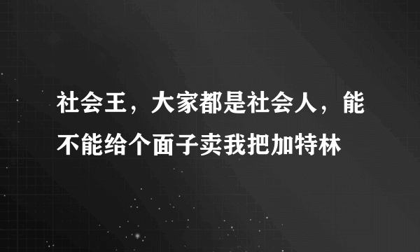 社会王，大家都是社会人，能不能给个面子卖我把加特林