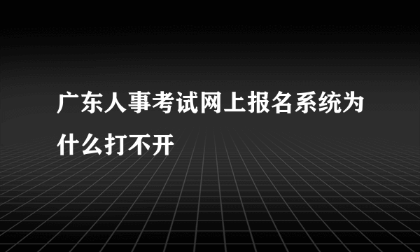 广东人事考试网上报名系统为什么打不开