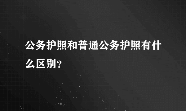 公务护照和普通公务护照有什么区别？