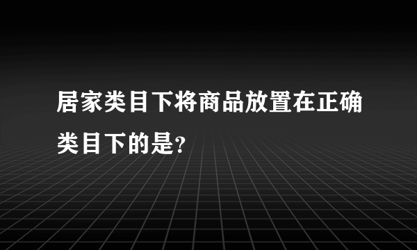 居家类目下将商品放置在正确类目下的是？