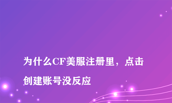 
为什么CF美服注册里，点击创建账号没反应
