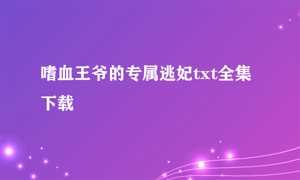 嗜血王爷的专属逃妃txt全集下载