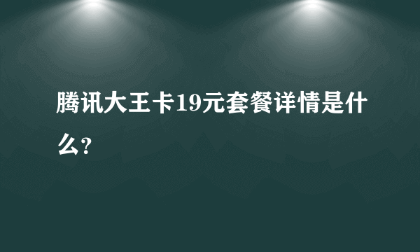 腾讯大王卡19元套餐详情是什么？