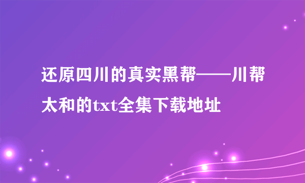 还原四川的真实黑帮——川帮太和的txt全集下载地址