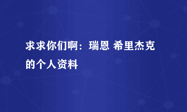 求求你们啊：瑞恩 希里杰克的个人资料