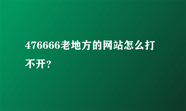 476666老地方的网站怎么打不开？