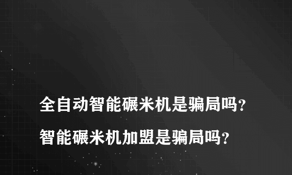 
全自动智能碾米机是骗局吗？智能碾米机加盟是骗局吗？
