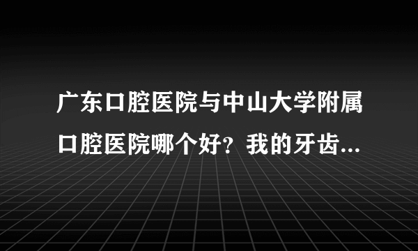 广东口腔医院与中山大学附属口腔医院哪个好？我的牙齿上下排都不齐，