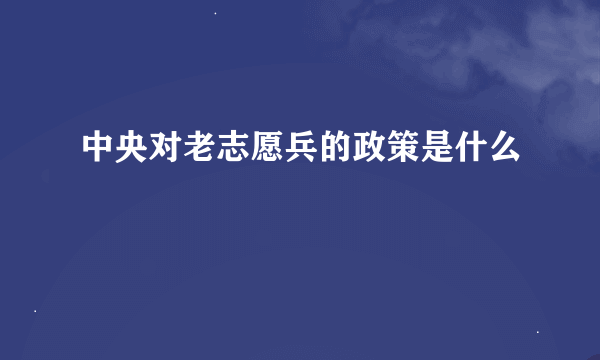 中央对老志愿兵的政策是什么