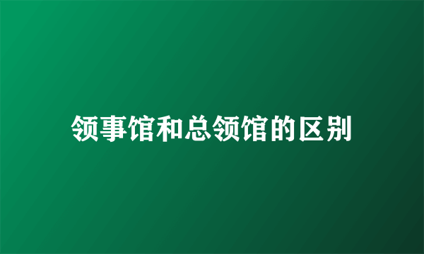 领事馆和总领馆的区别