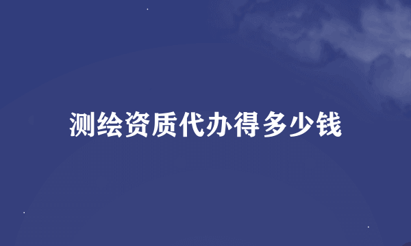 测绘资质代办得多少钱