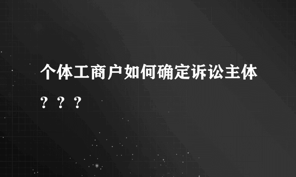 个体工商户如何确定诉讼主体？？？