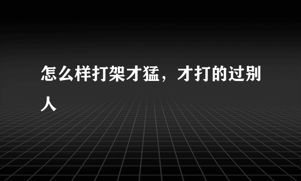 怎么样打架才猛，才打的过别人