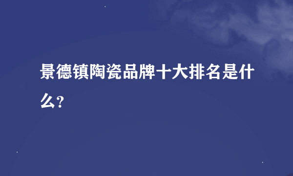 景德镇陶瓷品牌十大排名是什么？