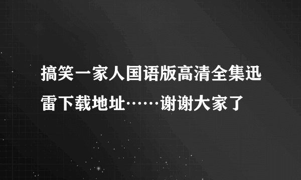 搞笑一家人国语版高清全集迅雷下载地址……谢谢大家了