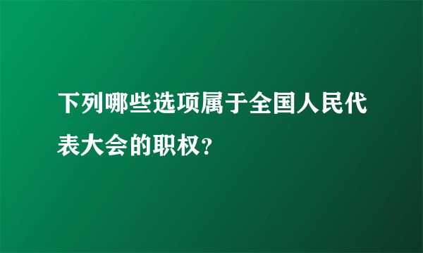 下列哪些选项属于全国人民代表大会的职权？