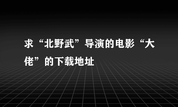 求“北野武”导演的电影“大佬”的下载地址