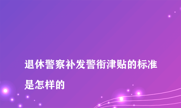 
退休警察补发警衔津贴的标准是怎样的
