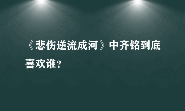 《悲伤逆流成河》中齐铭到底喜欢谁？