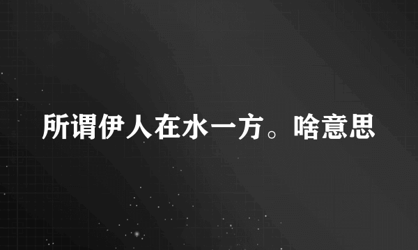 所谓伊人在水一方。啥意思