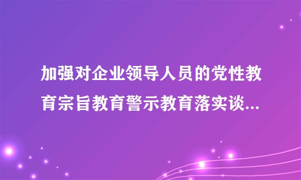 加强对企业领导人员的党性教育宗旨教育警示教育落实谈心谈话制度加大什么力度？