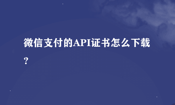 微信支付的API证书怎么下载？