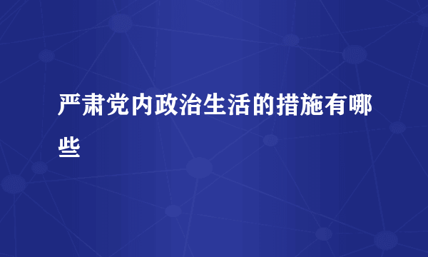 严肃党内政治生活的措施有哪些