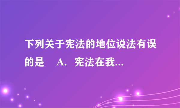 下列关于宪法的地位说法有误的是    A．宪法在我国法律体系中处于首要地位    B．宪法是母法，其他法律是