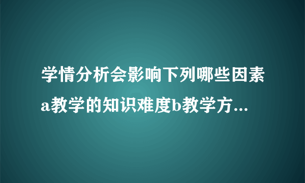 学情分析会影响下列哪些因素a教学的知识难度b教学方法c教学评价方法地教学形？