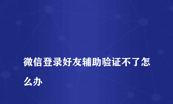 
微信登录好友辅助验证不了怎么办
