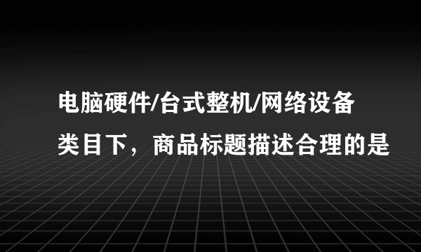 电脑硬件/台式整机/网络设备类目下，商品标题描述合理的是