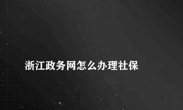 
浙江政务网怎么办理社保
