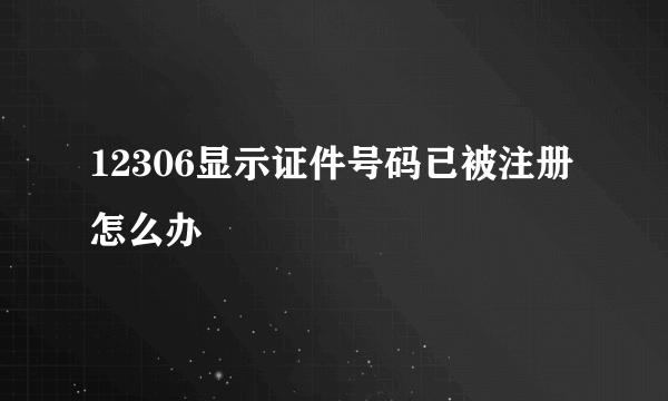 12306显示证件号码已被注册怎么办